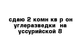 сдаю 2-комн кв р-он углеразведки  на уссурийской 8